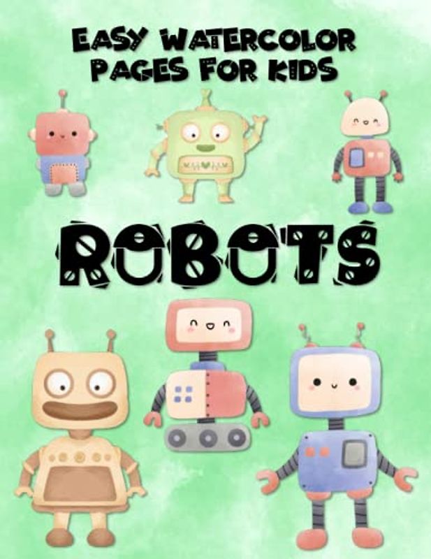 Easy Watercolor Pages For Kids Robots: Simple Color, Draw, And Paint Book For Beginner Artists