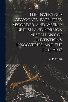 The Inventor's Advocate, Patentees' Recorder, and Weekly British and Foreign Miscellany of Inventions, Discoveries, and the Fine Arts; v.4 JA-JE(1841)