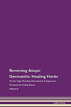 Reversing Atopic Dermatitis: Healing Herbs The Raw Vegan Plant-Based Detoxification & Regeneration Workbook for Healing Patients. Volume 8