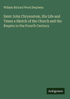 Saint John Chrysostom, His Life and Times a Sketch of the Church and the Empire in the Fourth Century
