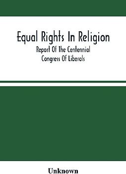 Equal Rights In Religion; Report Of The Centennial Congress Of Liberals, And Organization Of The National Liberal League, At Philadelphia, On The Fourth Of July, 1876