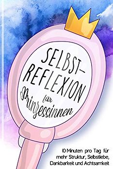 Selbstreflexion für Prinzessinnen - 10 Minuten pro Tag für mehr Struktur, Selbstliebe, Dankbarkeit und Achtsamkeit (Tagebuch): Journal zur Selbsthilfe ... persönliches Geschenk für Frauen und Mädchen