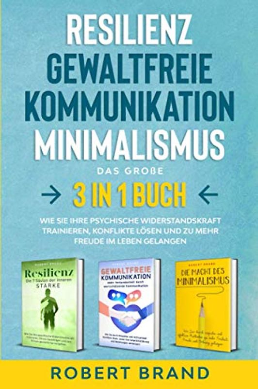 Resilienz- Gewaltfreie Kommunikation- Minimalismus- Das große 3 in 1 Buch: Wie Sie Ihre psychische Widerstandskraft trainieren, Konflikte lösen und zu mehr Freude im Leben gelangen