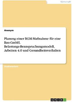 Planung einer BGM-Maßnahme für eine Bau-GmbH. Belastungs-Beanspruchungsmodell, Arbeiten 4.0 und Gesundheitsverhalten