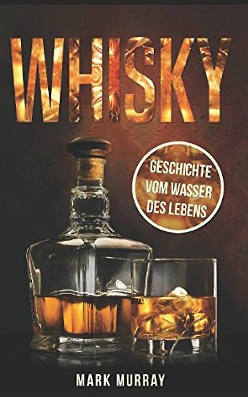 Whisky - Geschichte vom Wasser des Lebens: Alles zu Geschichte, Herstellung, Ursprung, Genuss und viele weitere interessante Fakten