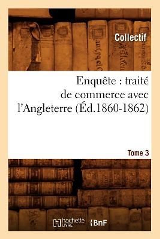 Enquête: Traité de Commerce Avec l'Angleterre. [Tome 3] (Éd.1860-1862)