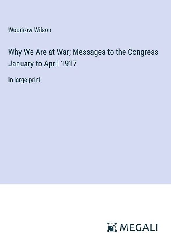 Why We Are at War; Messages to the Congress January to April 1917