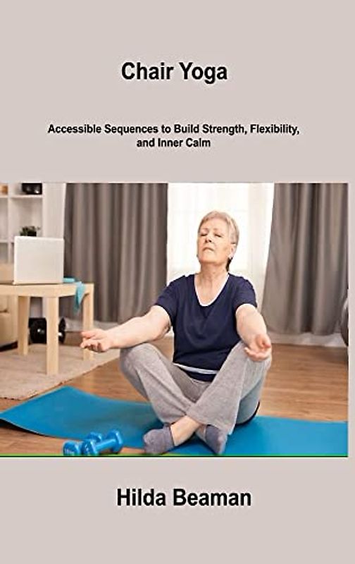 Chair Yoga: Accessible Sequences to Build Strength, Flexibility, and Inner Calm