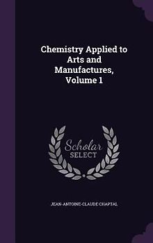 Chemistry Applied to Arts and Manufactures, Volume 1