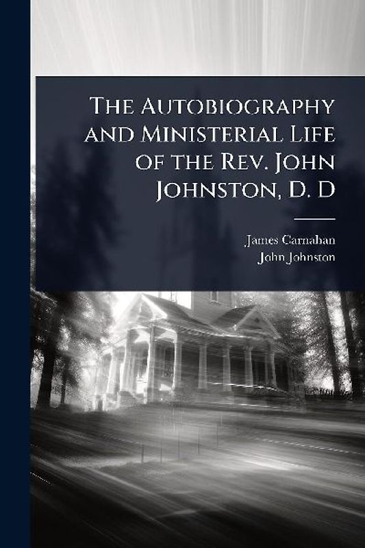 The Autobiography and Ministerial Life of the Rev. John Johnston, D. D