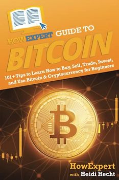 HowExpert Guide to Bitcoin: 101+ Tips to Learn How to Buy, Sell, Trade, Invest, and Use Bitcoin & Cryptocurrency for Beginners