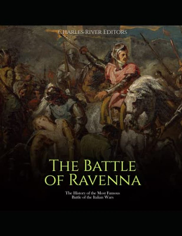 The Battle of Ravenna: The History of the Most Famous Battle of the Italian Wars