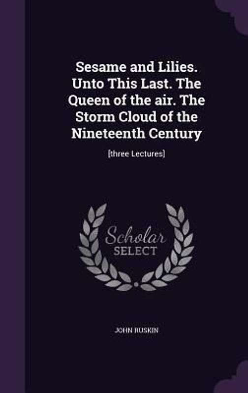Sesame and Lilies. Unto This Last. The Queen of the air. The Storm Cloud of the Nineteenth Century