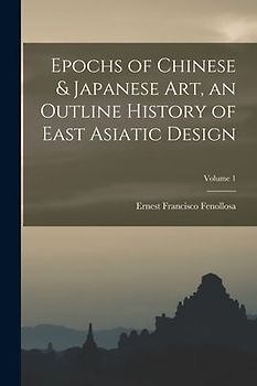 Epochs of Chinese & Japanese art, an Outline History of East Asiatic Design; Volume 1