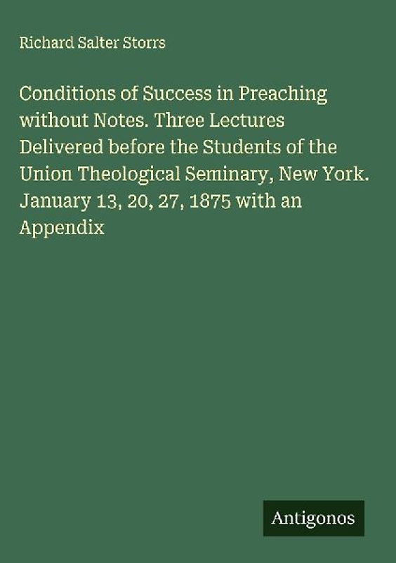 Conditions of Success in Preaching without Notes. Three Lectures Delivered before the Students of the Union Theological Seminary, New York. January 13, 20, 27, 1875 with an Appendix