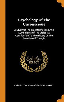 Psychology Of The Unconscious: A Study Of The Transformations And Symbolisms Of The Libido: A Contribution To The History Of The Evolution Of Thought