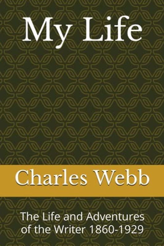 My Life, by Charles Webb: The Life and Adventures of the Writer 1860-1929