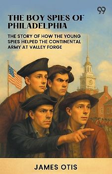The Boy Spies Of Philadelphia The Story Of How The Young Spies Helped The Continental Army At Valley Forge