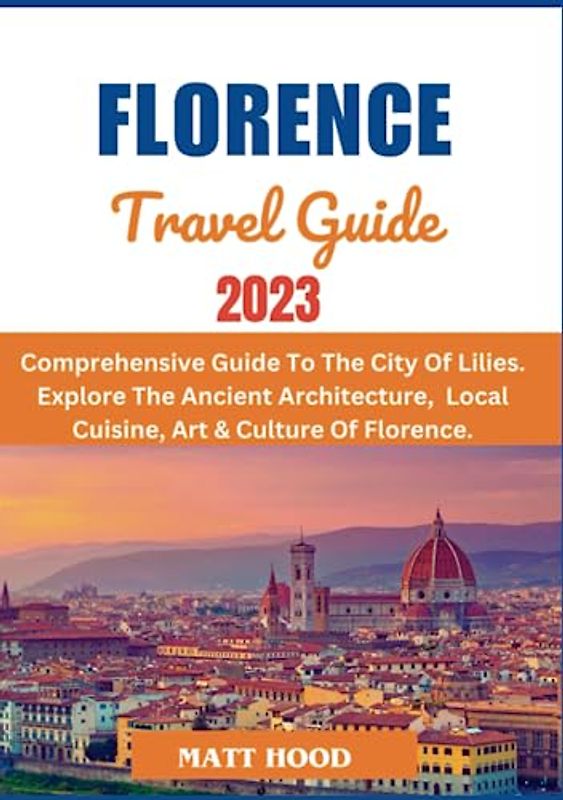 FLORENCE TRAVEL GUIDE 2023: Comprehensive Guide to The City Of Lilies: Explore The Ancient Architecture, Local Cuisine & International Cuisine, Art ... To Help you Plan (Ultimate Tour Travel Guide)