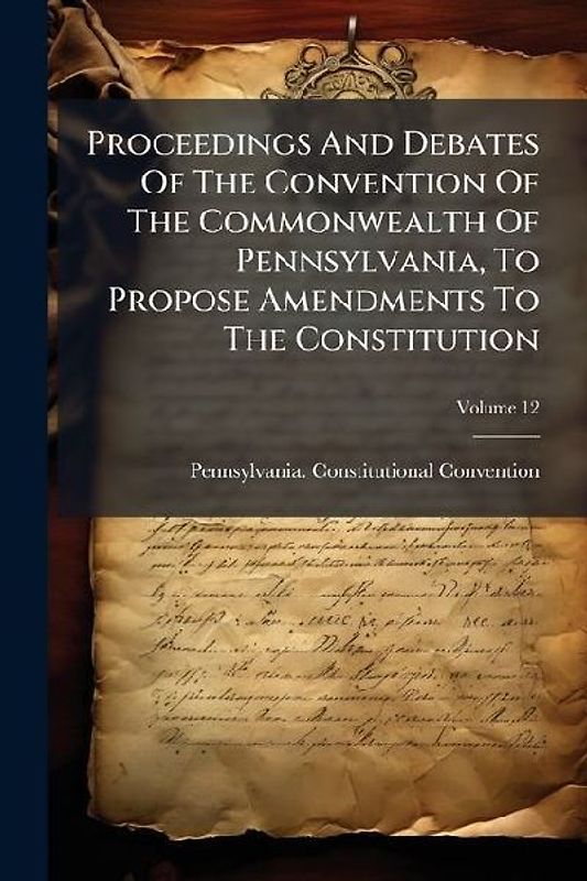 Proceedings And Debates Of The Convention Of The Commonwealth Of Pennsylvania, To Propose Amendments To The Constitution