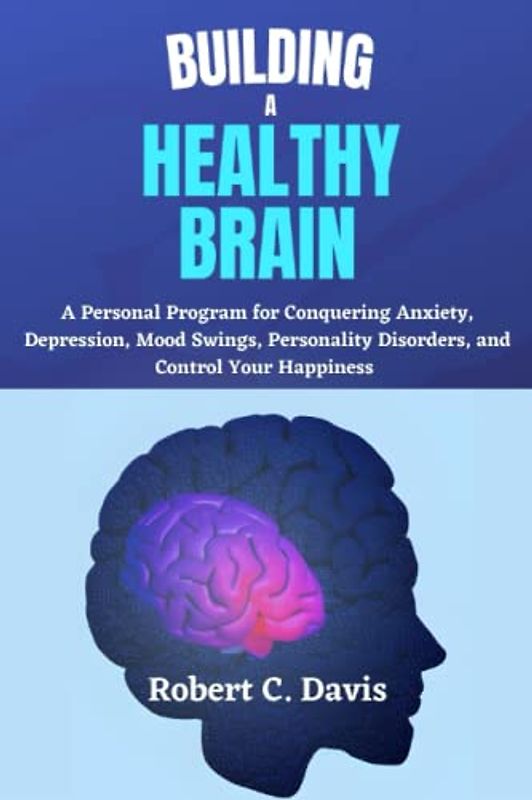 Building a Healthy Brain: A Personal Program for Conquering Anxiety, Depression, Mood Swings, Personality Disorders, and Control Your Happiness