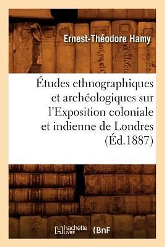 Études Ethnographiques Et Archéologiques Sur l'Exposition Coloniale Et Indienne de Londres (Éd.1887)