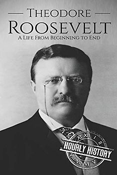 Theodore Roosevelt: A Life from Beginning to End (Biographies of US Presidents, Band 26)