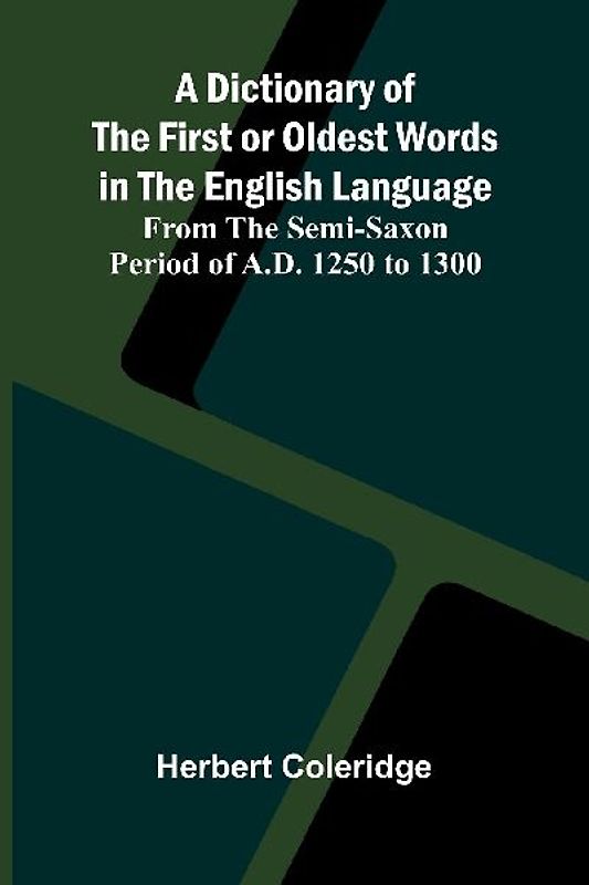 A Dictionary Of The First Or Oldest Words In The English Language; From The Semi-Saxon Period Of A.D. 1250 To 1300