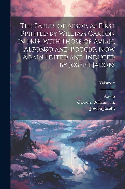 The Fables of Aesop, as First Printed by William Caxton in 1484, With Those of Avian, Alfonso and Poggio, Now Again Edited and Induced by Joseph Jacob