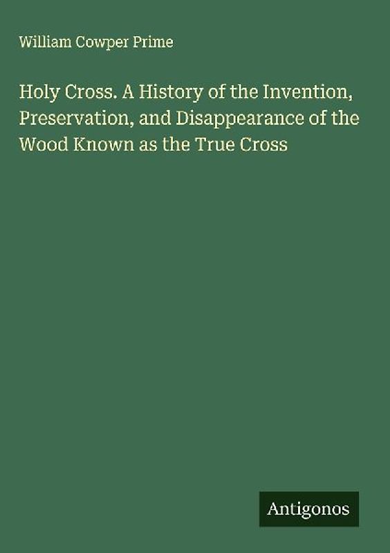 Holy Cross. A History of the Invention, Preservation, and Disappearance of the Wood Known as the True Cross