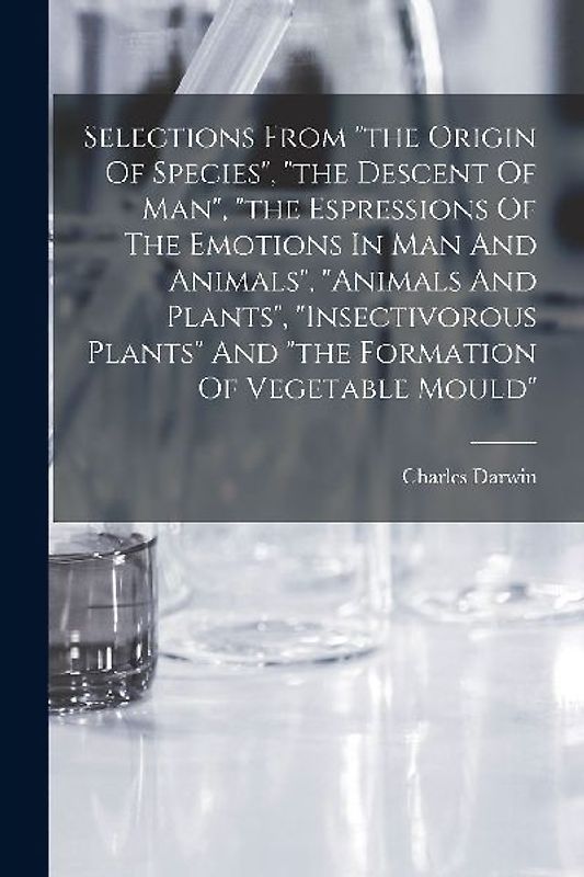 Selections From "the Origin Of Species", "the Descent Of Man", "the Espressions Of The Emotions In Man And Animals", "animals And Plants", "insectivorous Plants" And "the Formation Of Vegetable Mould"