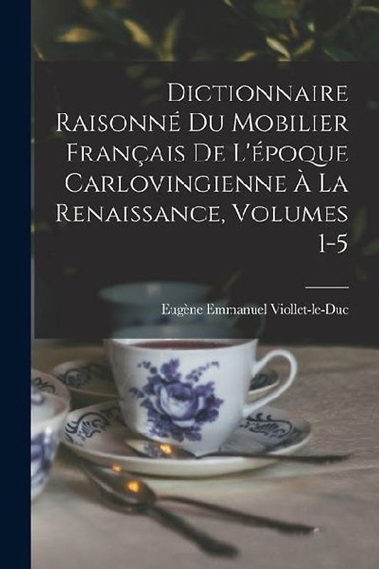 Dictionnaire Raisonné Du Mobilier Français De L'époque Carlovingienne À La Renaissance, Volumes 1-5