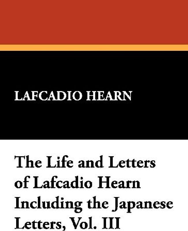 The Life and Letters of Lafcadio Hearn Including the Japanese Letters, Vol. III