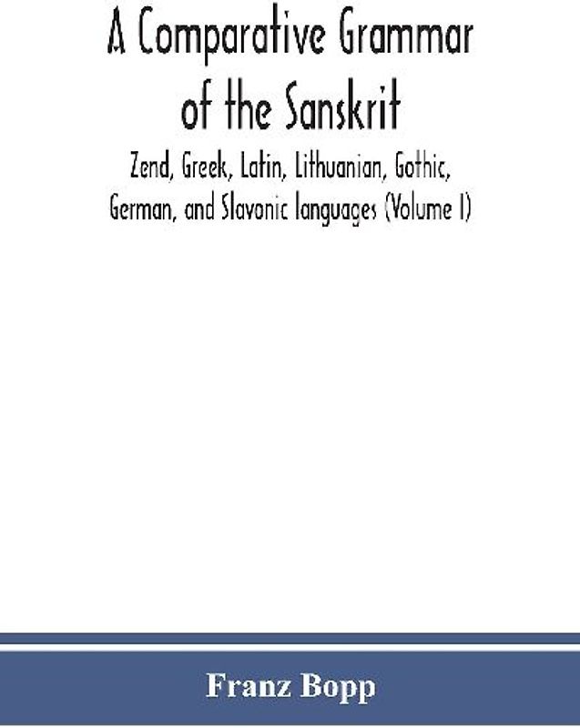 A comparative grammar of the Sanskrit, Zend, Greek, Latin, Lithuanian, Gothic, German, and Sclavonic languages (Volume I)