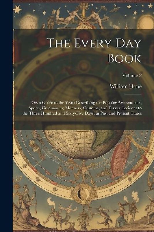 The Every Day Book: Or, a Guide to the Year: Describing the Popular Amusements, Sports, Ceremonies, Manners, Customs, and Events, Incident