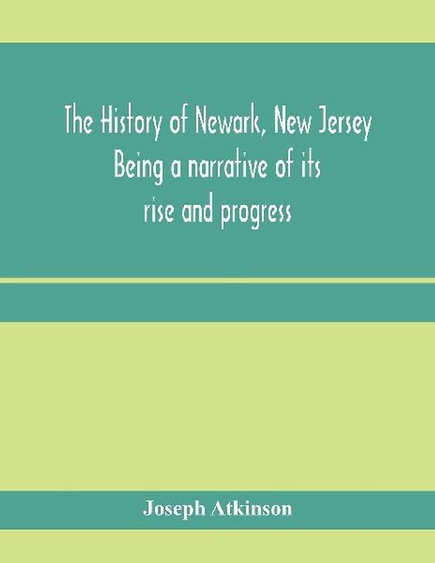 The history of Newark, New Jersey, being a narrative of its rise and progress, from the settlement in May, 1666, by emigrants from Connecticut to the present time, including a sketch of the press of Newark, from 1791 to 1878