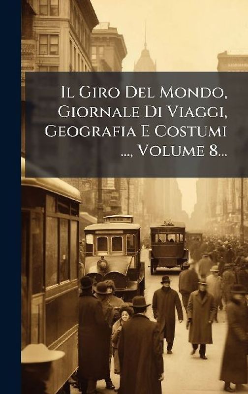 Il Giro Del Mondo, Giornale Di Viaggi, Geografia E Costumi ..., Volume 8...