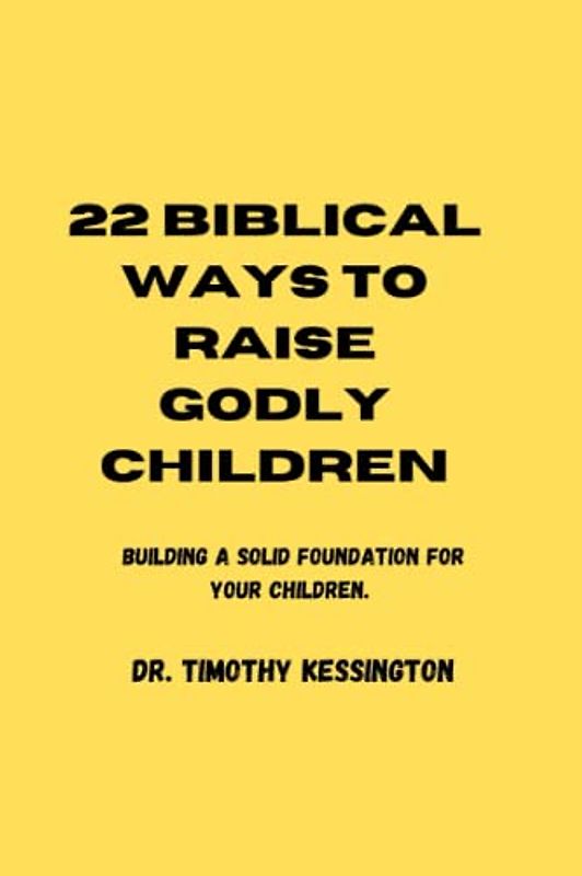 22 BIBLICAL WAYS TO RAISE GODLY CHILDREN: Building a solid foundation for your children