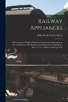 Railway Appliances: A Description of Details of Railway Construction Subsequent to the Completion of the Earthworks and Structures, Includ