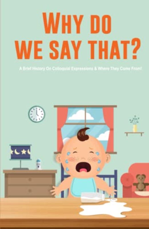 Why Do We Say That? 101 Idioms, Phrases, Sayings & Facts! A Brief History On Colloquial Expressions & Where They Come From!