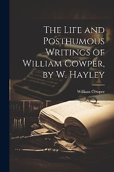 The Life and Posthumous Writings of William Cowper, by W. Hayley