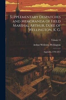 Supplementary Despatches and Memoranda of Field Marshal Arthur, Duke of Wellington, K. G.: Appendix, 1794-1812; Volume 13