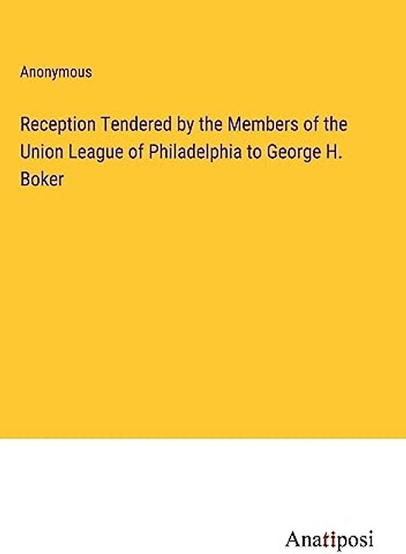 Reception Tendered by the Members of the Union League of Philadelphia to George H. Boker