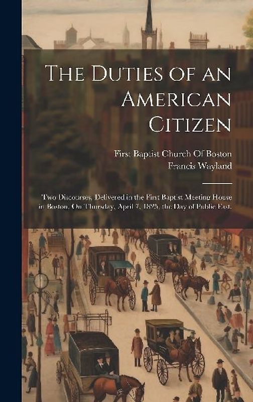 The Duties of an American Citizen: Two Discourses, Delivered in the First Baptist Meeting House in Boston, On Thursday, April 7, 1825, the Day of Publ