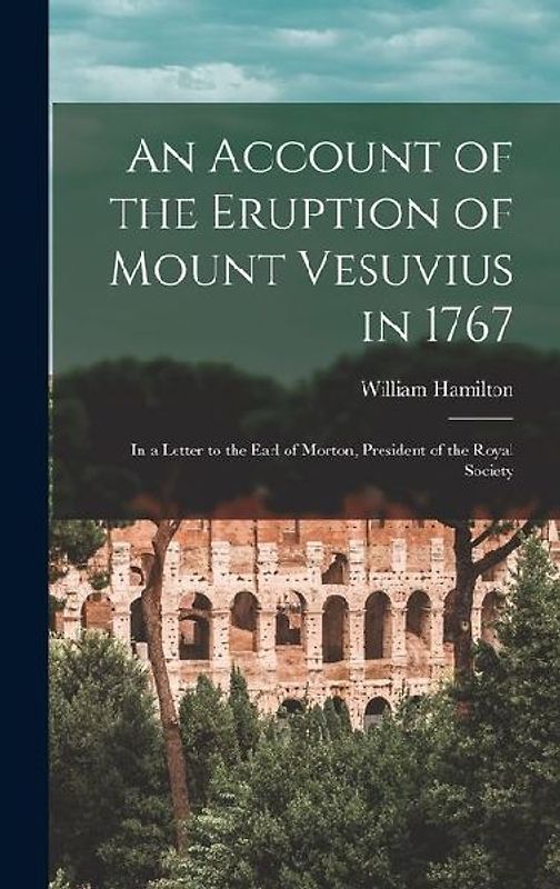 An Account of the Eruption of Mount Vesuvius in 1767: In a Letter to the Earl of Morton, President of the Royal Society