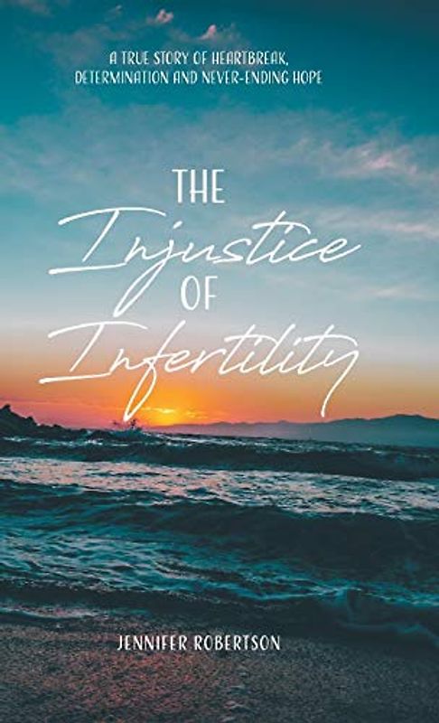 The Injustice of Infertility: A True Story of Heartbreak, Determination and Never-Ending Hope