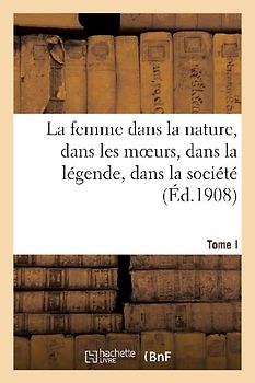 La femme dans la nature, dans les moeurs, dans la légende, dans la société. Tome I