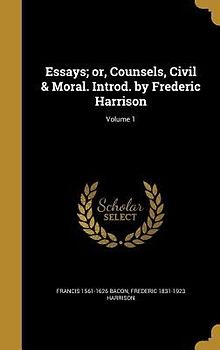 Essays; or, Counsels, Civil & Moral. Introd. by Frederic Harrison; Volume 1