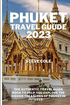 Phuket travel guide 2023: The authentic travel guide to help you explore the hidden treasures of phuket in 2023