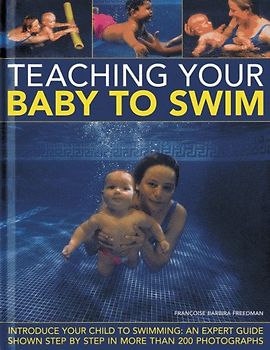Teaching Your Baby to Swim: Introduce Your Child to Swimming: An Expert Guide Shown Step by Step in More Than 200 Photographs - Freedman, Francoise Barbira